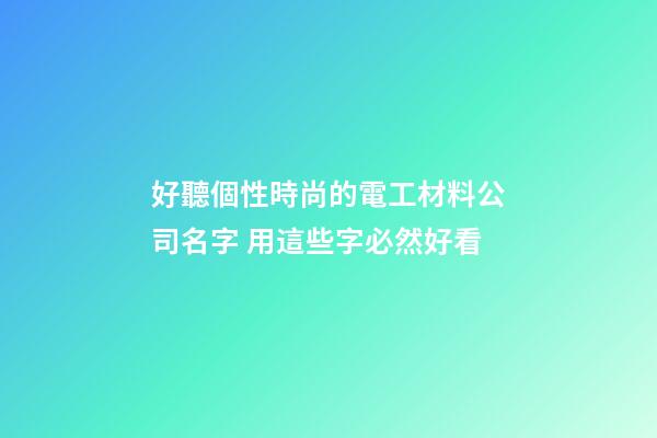 好聽個性時尚的電工材料公司名字 用這些字必然好看-第1張-公司起名-玄機派